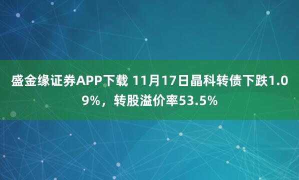 盛金缘证券APP下载 11月17日晶科转债下跌1.09%，转股溢价率53.5%