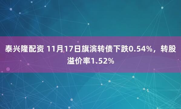 泰兴隆配资 11月17日旗滨转债下跌0.54%，转股溢价率1.52%
