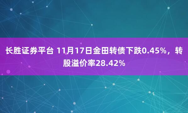长胜证券平台 11月17日金田转债下跌0.45%，转股溢价率28.42%