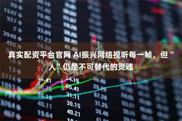 真实配资平台官网 AI振兴网络视听每一帧，但“人”仍是不可替代的灵魂