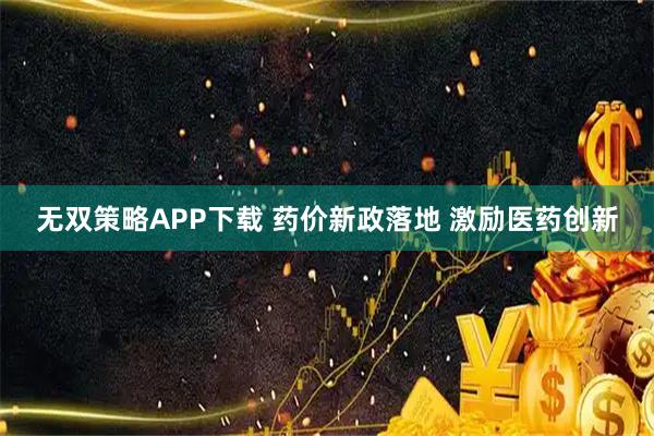 无双策略APP下载 药价新政落地 激励医药创新