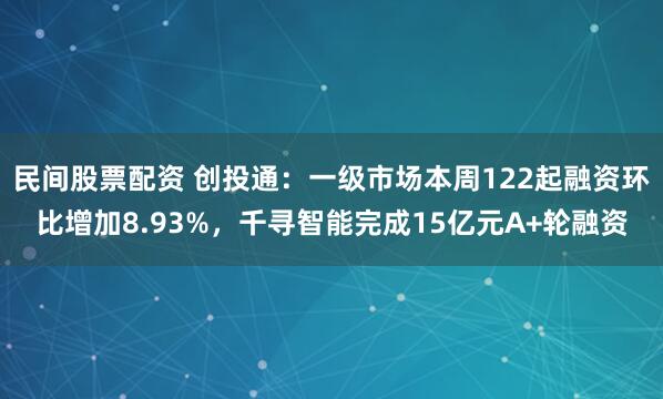 民间股票配资 创投通：一级市场本周122起融资环比增加8.93%，千寻智能完成15亿元A+轮融资