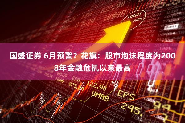 国盛证券 6月预警？花旗：股市泡沫程度为2008年金融危机以来最高
